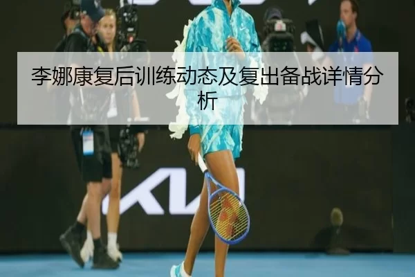 李娜康复后训练动态及复出备战详情分析