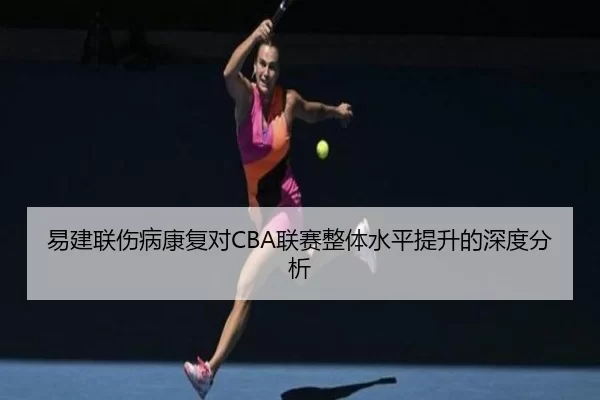 易建联伤病康复对CBA联赛整体水平提升的深度分析