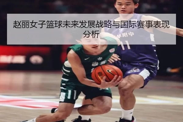 赵丽女子篮球未来发展战略与国际赛事表现分析